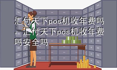 汇付天下pos机收年费吗,汇付天下pos机收年费吗安全吗
