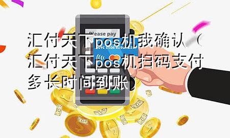 汇付天下pos机我确认(汇付天下pos机扫码支付多长时间到账)