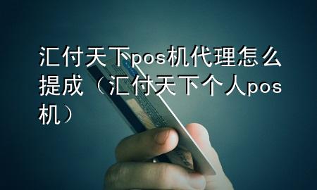 汇付天下pos机代理怎么提成(汇付天下个人pos机)