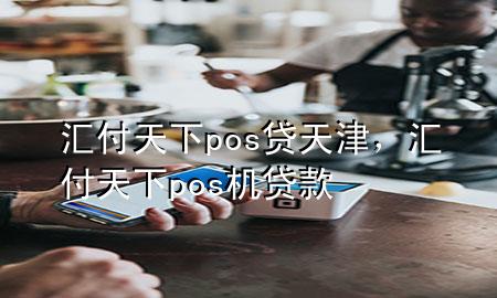 汇付天下pos贷天津,汇付天下pos机贷款