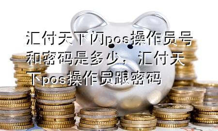 汇付天下闪pos操作员号和密码是多少,汇付天下pos操作员跟密码
