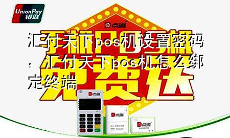 汇付天下pos机设置密码,汇付天下pos机怎么绑定终端