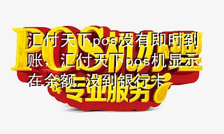 汇付天下pos没有即时到账,汇付天下pos机显示在余额,没到银行卡