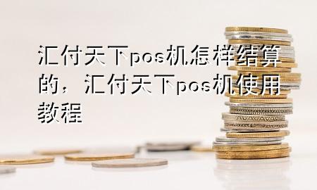 汇付天下pos机怎样结算的,汇付天下pos机使用教程