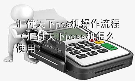 汇付天下pos机操作流程(汇付天下poss机怎么使用)