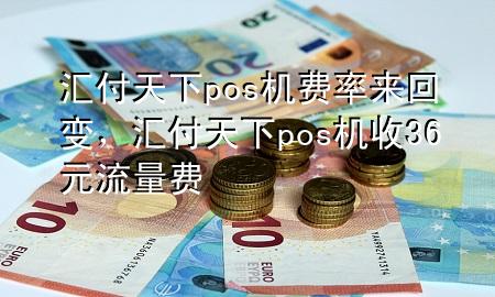 汇付天下pos机费率来回变,汇付天下pos机收36元流量费