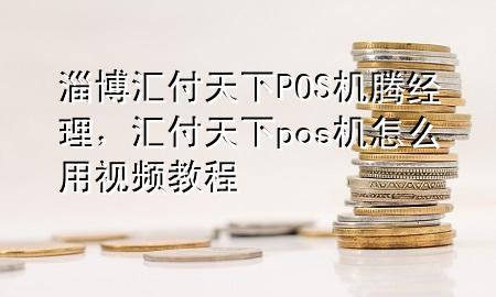 淄博汇付天下POS机腾经理,汇付天下pos机怎么用视频教程