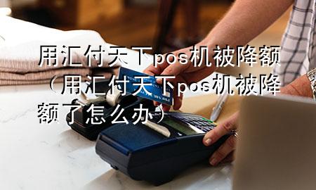 用汇付天下pos机被降额(用汇付天下pos机被降额了怎么办)