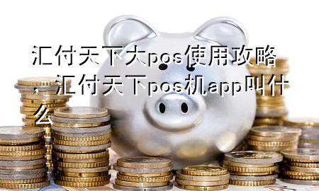 汇付天下大pos使用攻略,汇付天下pos机app叫什么