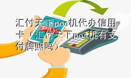 汇付天下pos机代办信用卡(汇付天下pos机有支付牌照吗)