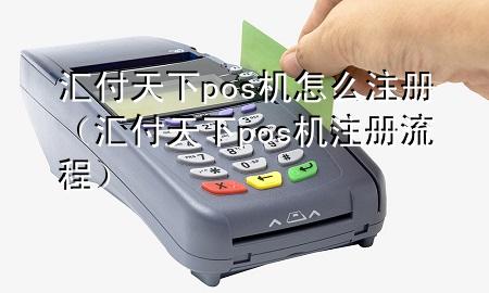 汇付天下pos机怎么注册(汇付天下pos机注册流程)