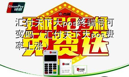 汇付天下大pos终端号可变吗(汇付天下大pos费率上涨)