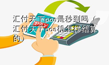 汇付天下pos是秒到吗(汇付天下pos机怎样结算的)