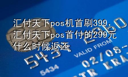 汇付天下pos机首刷399,汇付天下pos首付的299元什么时候返还