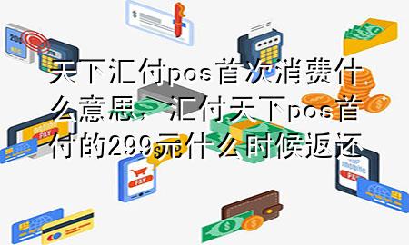 天下汇付pos首次消费什么意思,汇付天下pos首付的299元什么时候返还