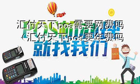 汇付天下pos需要网费吗(汇付天下pos要年费吗)
