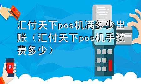 汇付天下pos机满多少出账(汇付天下pos机手续费多少)