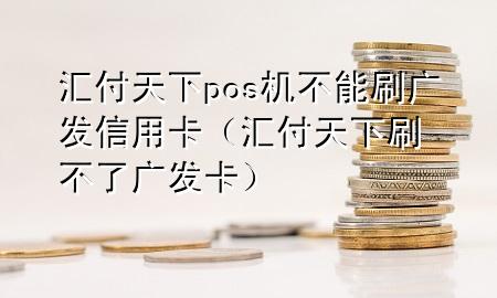 汇付天下pos机不能刷广发信用卡(汇付天下刷不了广发卡)