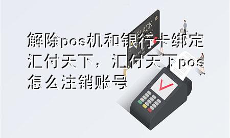 解除pos机和银行卡绑定汇付天下,汇付天下pos怎么注销账号