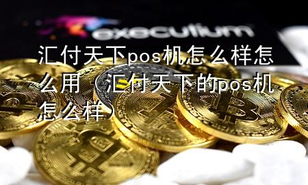 汇付天下pos机怎么样怎么用(汇付天下的pos机怎么样)