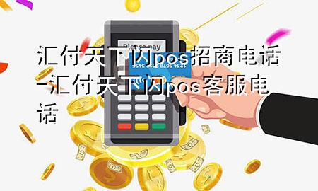 汇付天下闪pos招商电话-汇付天下闪pos客服电话