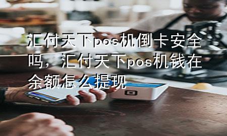 汇付天下pos机倒卡安全吗,汇付天下pos机钱在余额怎么提现