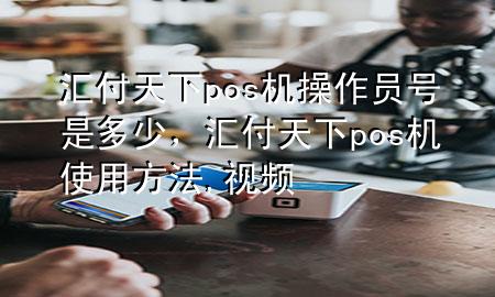 汇付天下pos机操作员号是多少,汇付天下pos机使用方法,视频