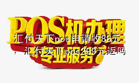 汇付天下pos申请收88元,汇付天下pos299元返吗