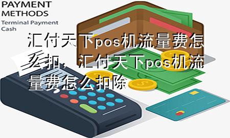 汇付天下pos机流量费怎么扣,汇付天下pos机流量费怎么扣除