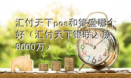 汇付天下pos和银盛哪个好(汇付天下银联入股8000万)