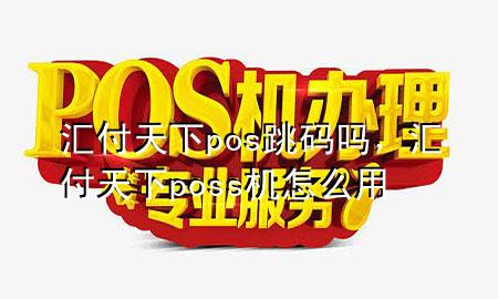 汇付天下pos跳码吗,汇付天下poss机怎么用