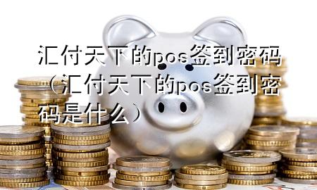 汇付天下的pos签到密码(汇付天下的pos签到密码是什么)