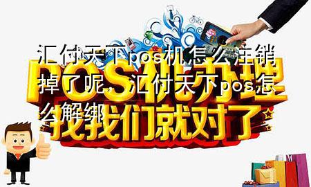 汇付天下pos机怎么注销掉了呢,汇付天下pos怎么解绑