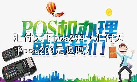 汇付天下pos299(汇付天下pos299元返吗)