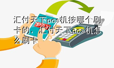 汇付天下pos机按哪个刷卡的,汇付天下pos机怎么刷卡