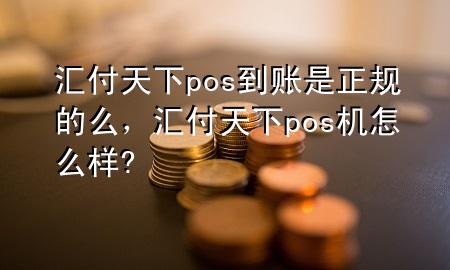 汇付天下pos到账是正规的么,汇付天下pos机怎么样?