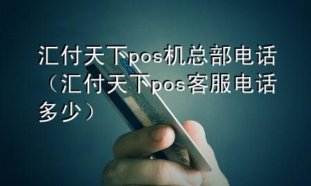 汇付天下pos机总部电话(汇付天下pos客服电话多少)