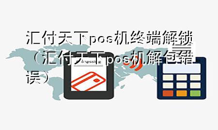 汇付天下pos机终端解锁(汇付天下pos机解包错误)