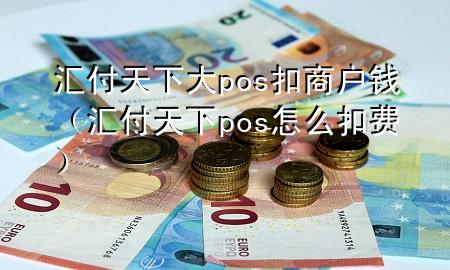 汇付天下大pos扣商户钱(汇付天下pos怎么扣费)