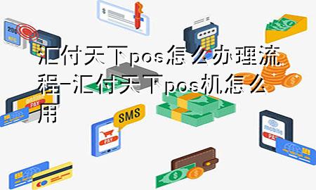 汇付天下pos怎么办理流程-汇付天下pos机怎么用