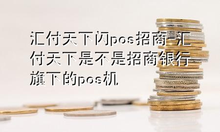 汇付天下闪pos招商-汇付天下是不是招商银行旗下的pos机