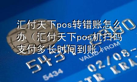 汇付天下pos转错账怎么办(汇付天下pos机扫码支付多长时间到账)