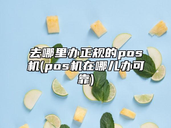 去哪里办正规的pos机(pos机在哪儿办可靠)